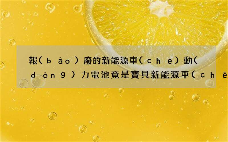 報(bào)廢的新能源車(chē)動(dòng)力電池竟是寶貝 新能源車(chē)用的什么電池 新聞